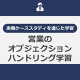 実戦ケーススタディを通じた学習！営業のオブジェクションハンドリングの学習カリキュラム