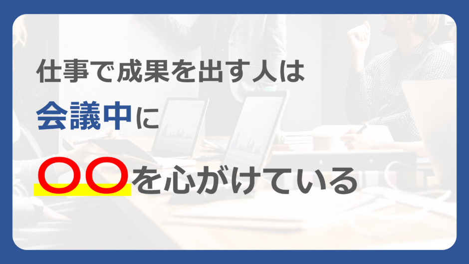 仕事で成果を出す人は会議中に〇〇を心がけている