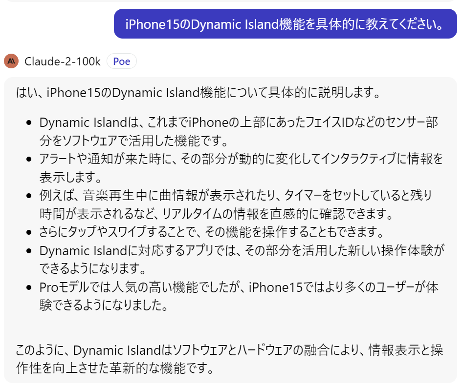 Phone15のDynamic Island機能について具体的に説明します。

Dynamic Islandは、これまでiPhoneの上部にあったフェイスIDなどのセンサー部分をソフトウェアで活用した機能です。

アラートや通知が来た時に、その部分が動的に変化してインタラクティブに情報を表示します。

例えば、音楽再生中に曲情報が表示されたり、タイマーをセットしていると残り時間が表示されるなど、リアルタイムの情報を直感的に確認できます。

さらにタップやスワイプすることで、その機能を操作することもできます。

Dynamic Islandに対応するアプリでは、その部分を活用した新しい操作体験ができるようになります。

Proモデルでは人気の高い機能でしたが、iPhone15ではより多くのユーザーが体験できるようになりました。

このように、Dynamic Islandはソフトウェアとハードウェアの融合により、情報表示と操作性を向上させた革新的な機能です。